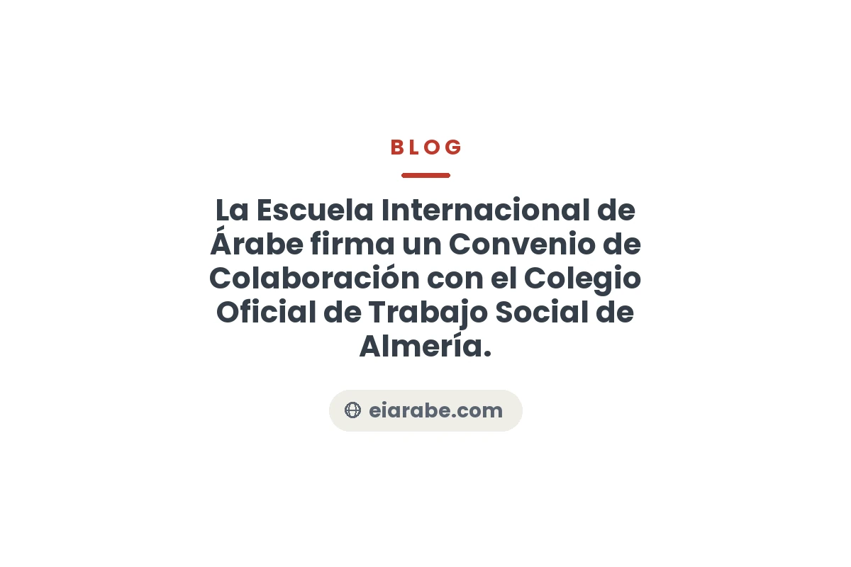 La Escuela Internacional de Árabe firma un Convenio de Colaboración con el Colegio Oficial de Trabajo Social de Almería. — Escuela Internacional de Árabe