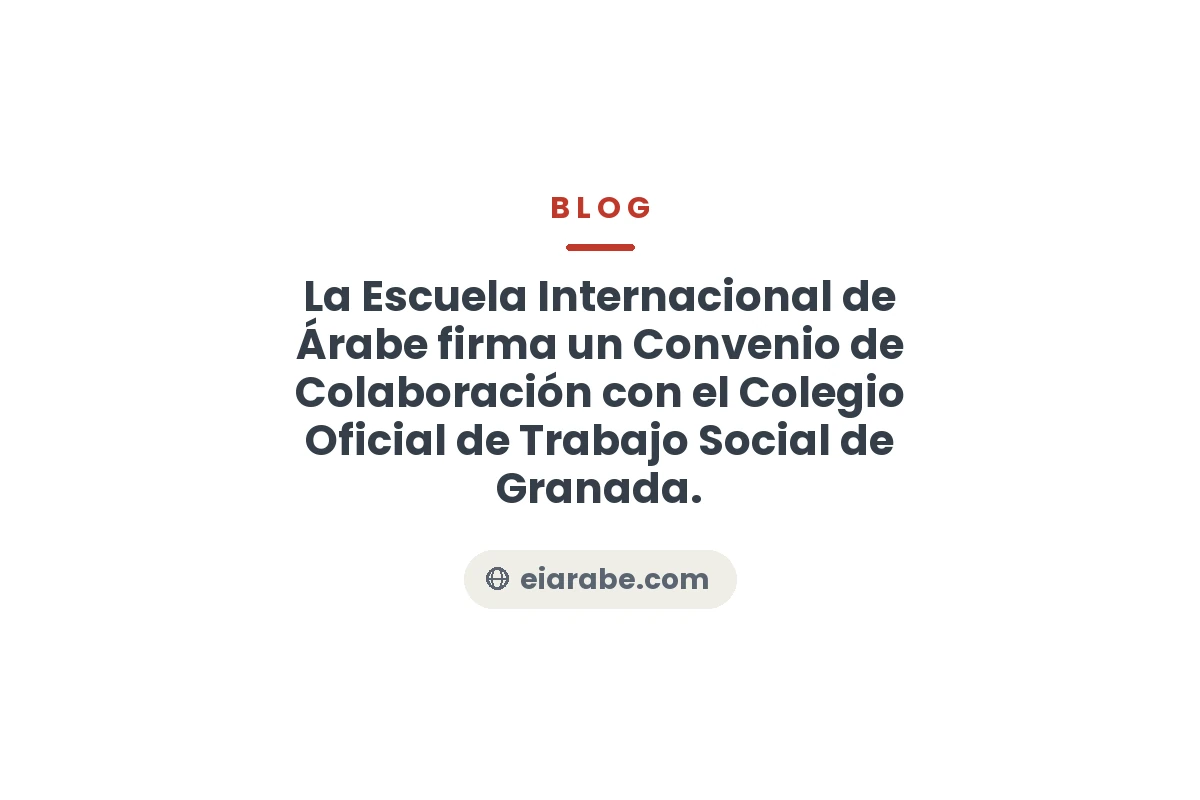 La Escuela Internacional de Árabe firma un Convenio de Colaboración con el Colegio Oficial de Trabajo Social de Granada. — Escuela Internacional de Árabe